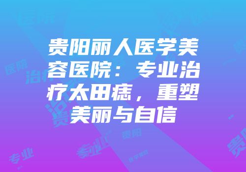贵阳丽人医学美容医院：专业治疗太田痣，重塑美丽与自信