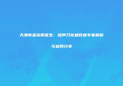 天津市金浚雨医生：超声刀祛皱权威专家解析与案例分享
