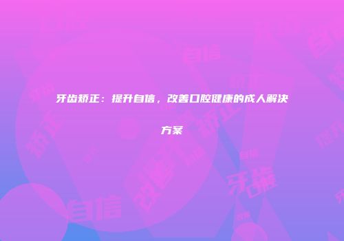 牙齿矫正：提升自信，改善口腔健康的成人解决方案