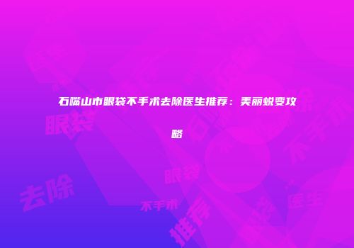 石嘴山市眼袋不手术去除医生推荐：美丽蜕变攻略