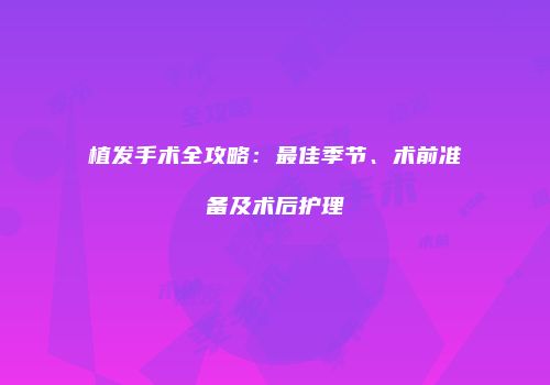 植发手术全攻略：最佳季节、术前准备及术后护理