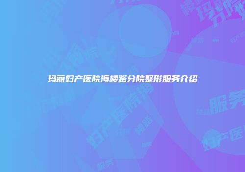 玛丽妇产医院海楼路分院整形服务介绍