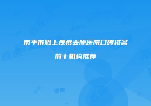 南平市脸上疙瘩去除医院口碑排名前十机构推荐