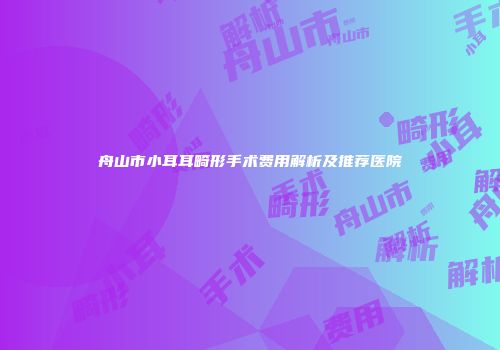 舟山市小耳耳畸形手术费用解析及推荐医院