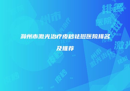 滁州市激光治疗皮秒祛斑医院排名及推荐