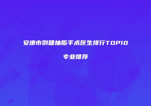 安康市倒睫抽脂手术医生排行TOP10专业推荐