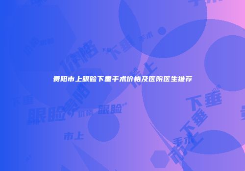 贵阳市上眼睑下垂手术价格及医院医生推荐