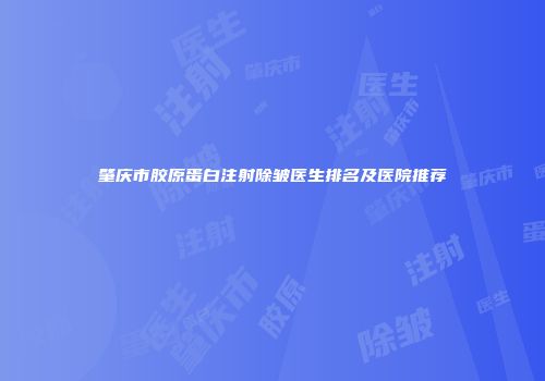 肇庆市胶原蛋白注射除皱医生排名及医院推荐