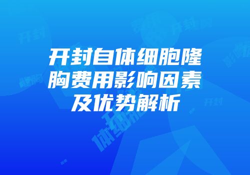 开封自体细胞隆胸费用影响因素及优势解析