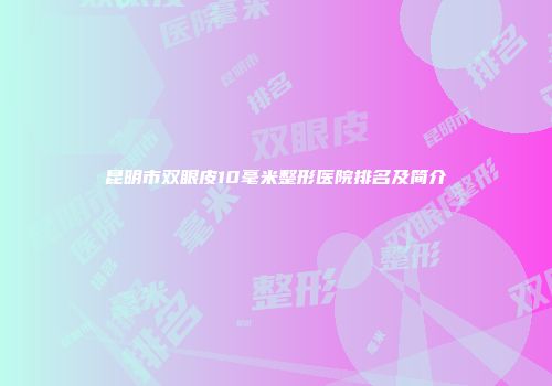 昆明市双眼皮10毫米整形医院排名及简介