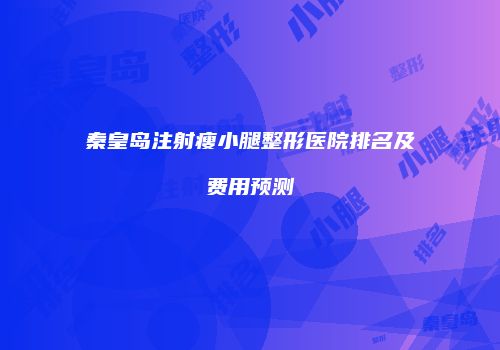 秦皇岛注射瘦小腿整形医院排名及费用预测