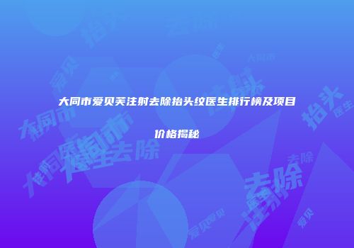 大同市爱贝芙注射去除抬头纹医生排行榜及项目价格揭秘