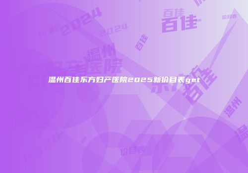 温州百佳东方妇产医院2025新价目表get