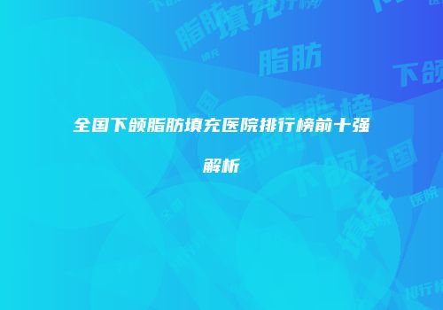 全国下颌脂肪填充医院排行榜前十强解析