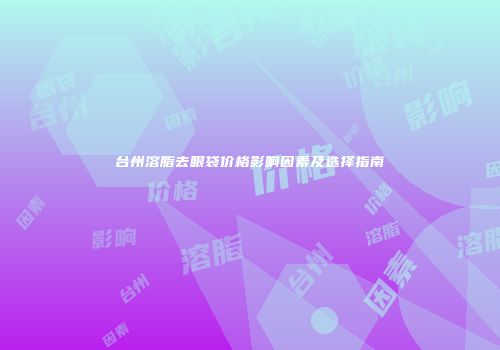 台州溶脂去眼袋价格影响因素及选择指南