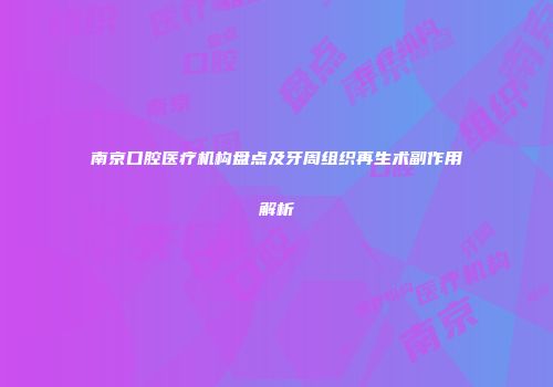南京口腔医疗机构盘点及牙周组织再生术副作用解析