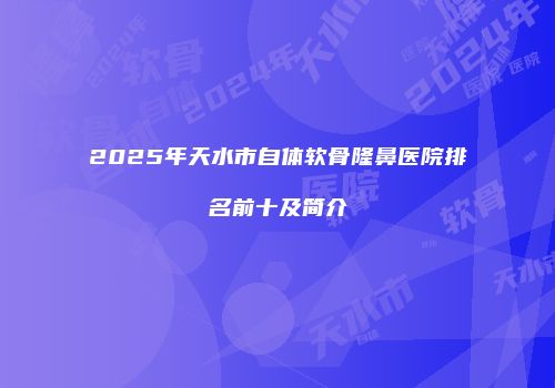 2025年天水市自体软骨隆鼻医院排名前十及简介