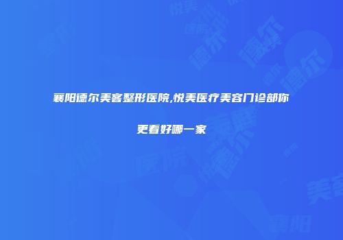 襄阳德尔美客整形医院,悦美医疗美容门诊部你更看好哪一家
