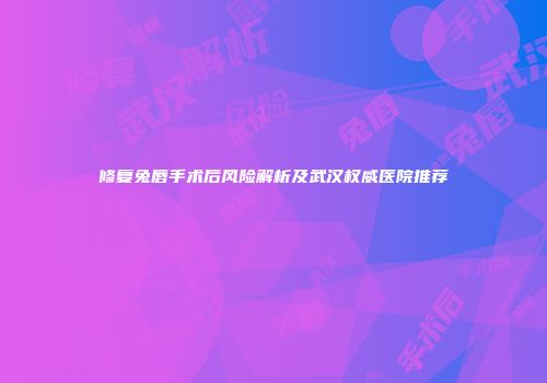 修复兔唇手术后风险解析及武汉权威医院推荐