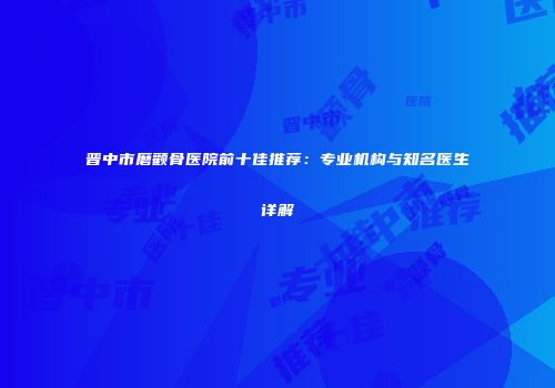 晋中市磨颧骨医院前十佳推荐：专业机构与知名医生详解