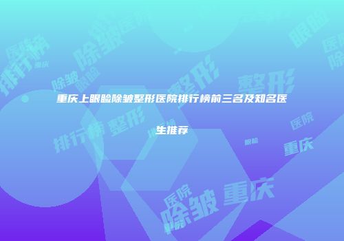 重庆上眼睑除皱整形医院排行榜前三名及知名医生推荐