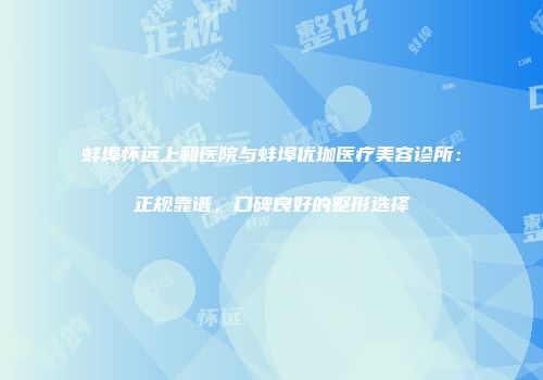 蚌埠怀远上和医院与蚌埠优珈医疗美容诊所：正规靠谱，口碑良好的整形选择