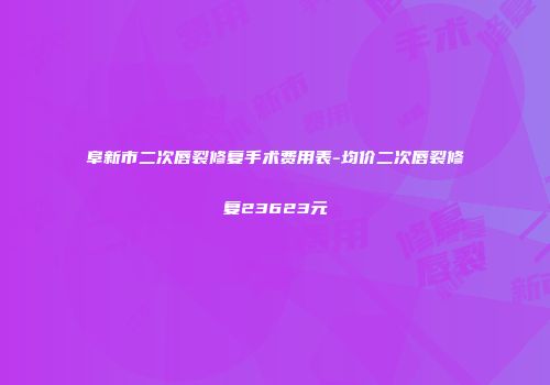 阜新市二次唇裂修复手术费用表-均价二次唇裂修复23623元