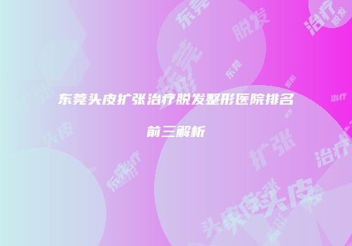 东莞头皮扩张治疗脱发整形医院排名前三解析