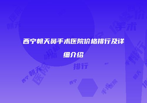 西宁朝天鼻手术医院价格排行及详细介绍