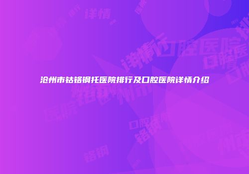 沧州市钴铬钢托医院排行及口腔医院详情介绍