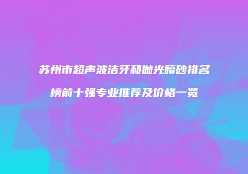 苏州市超声波洁牙和抛光喷砂排名榜前十强专业推荐及价格一览