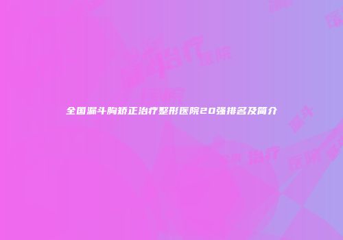 全国漏斗胸矫正治疗整形医院20强排名及简介
