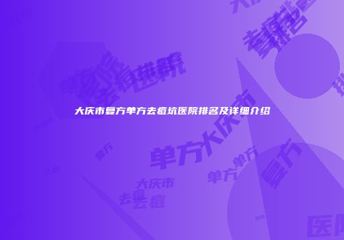 大庆市复方单方去痘坑医院排名及详细介绍