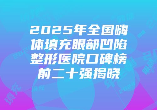 2025年全国嗨体填充眼部凹陷整形医院口碑榜前二十强揭晓