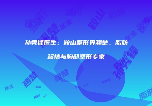 孙秀锋医生：鞍山整形界翘楚，脂肪移植与胸部塑形专家