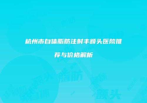 杭州市自体脂肪注射丰额头医院推荐与价格解析