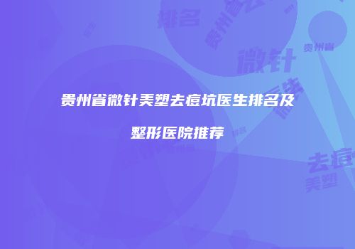 贵州省微针美塑去痘坑医生排名及整形医院推荐