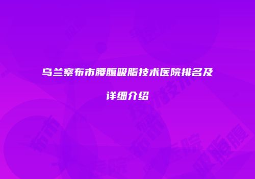 乌兰察布市腰腹吸脂技术医院排名及详细介绍