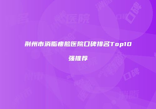 荆州市消脂瘦脸医院口碑排名Top10强推荐