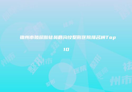 锦州市玻尿酸祛鼻唇沟纹整形医院排名榜Top10