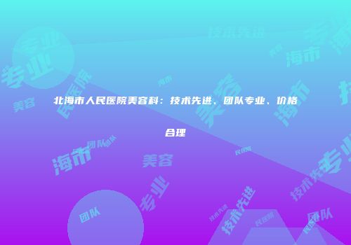 北海市人民医院美容科：技术先进、团队专业、价格合理