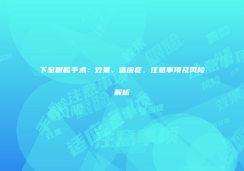 下至眼睑手术：效果、适应症、注意事项及风险解析