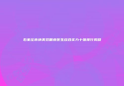 石家庄市纳美双眼皮医生综合实力十强排行揭晓