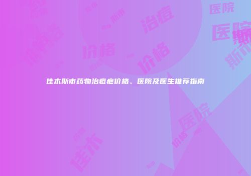 佳木斯市药物治痘疤价格、医院及医生推荐指南