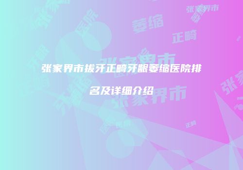 张家界市拔牙正畸牙龈萎缩医院排名及详细介绍