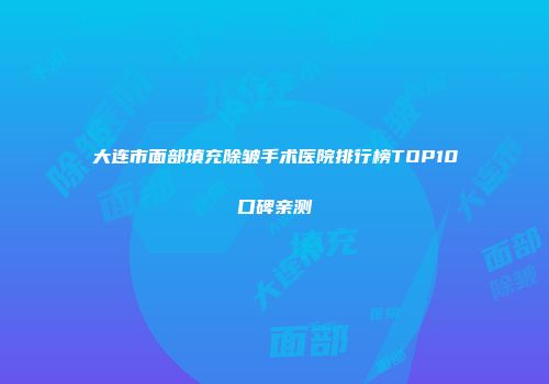 大连市面部填充除皱手术医院排行榜TOP10口碑亲测