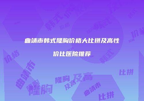 曲靖市韩式隆胸价格大比拼及高性价比医院推荐