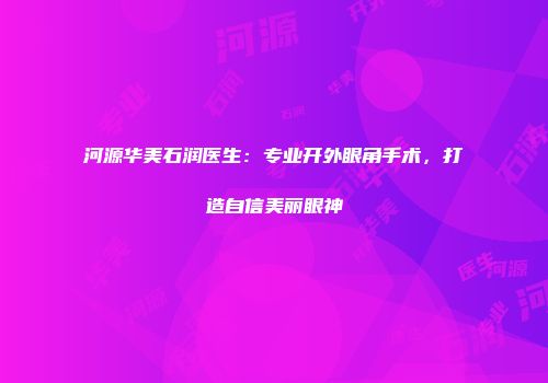 河源华美石润医生：专业开外眼角手术，打造自信美丽眼神