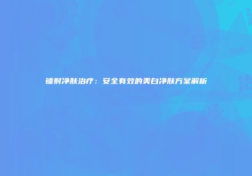 镭射净肤治疗：安全有效的美白净肤方案解析
