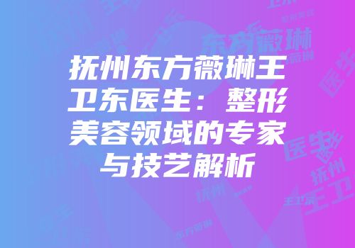 抚州东方薇琳王卫东医生：整形美容领域的专家与技艺解析